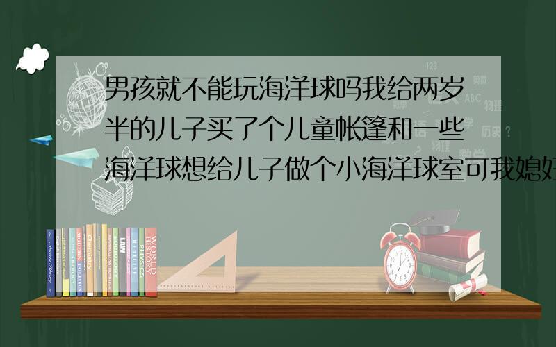 男孩就不能玩海洋球吗我给两岁半的儿子买了个儿童帐篷和一些海洋球想给儿子做个小海洋球室可我媳妇说海洋球不是男孩玩的,她这样