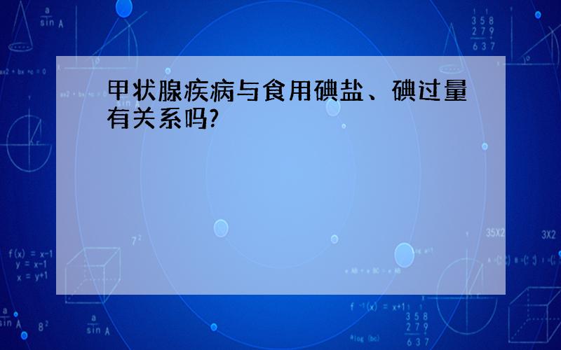 甲状腺疾病与食用碘盐、碘过量有关系吗?