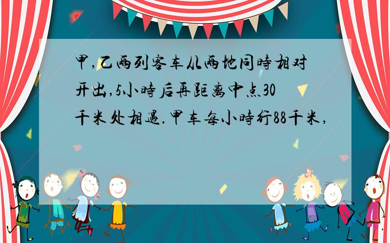 甲,乙两列客车从两地同时相对开出,5小时后再距离中点30千米处相遇.甲车每小时行88千米,