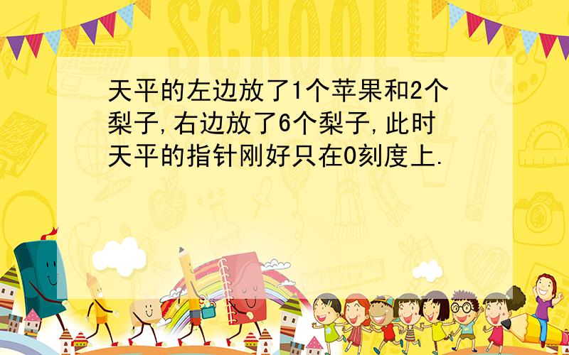 天平的左边放了1个苹果和2个梨子,右边放了6个梨子,此时天平的指针刚好只在0刻度上.