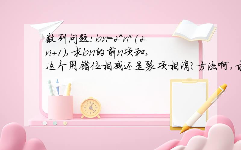 数列问题!bn=2^n*(2n+1),求bn的前n项和,这个用错位相减还是裂项相消?方法啊,求指导