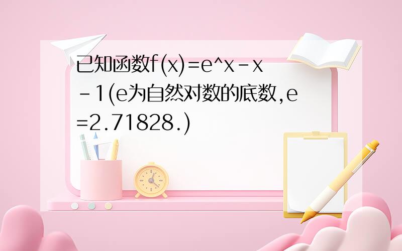 已知函数f(x)=e^x-x-1(e为自然对数的底数,e=2.71828.)