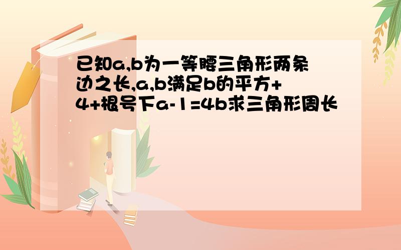 已知a,b为一等腰三角形两条边之长,a,b满足b的平方+4+根号下a-1=4b求三角形周长