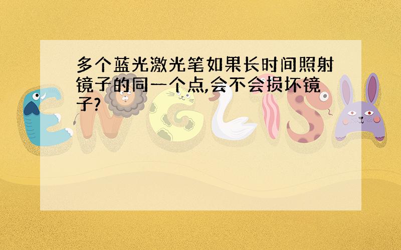 多个蓝光激光笔如果长时间照射镜子的同一个点,会不会损坏镜子?