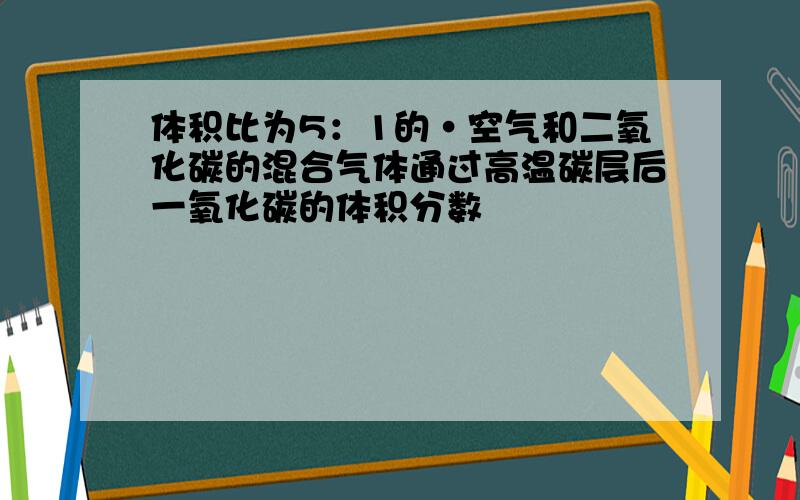 体积比为5：1的·空气和二氧化碳的混合气体通过高温碳层后一氧化碳的体积分数