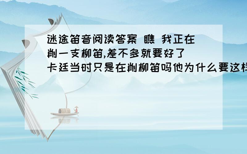 迷途笛音阅读答案 瞧 我正在削一支柳笛,差不多就要好了 卡廷当时只是在削柳笛吗他为什么要这样对我说