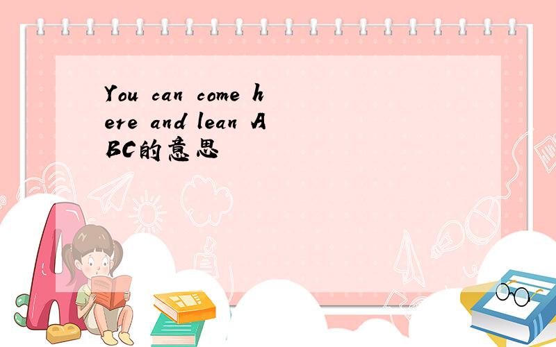 You can come here and lean ABC的意思