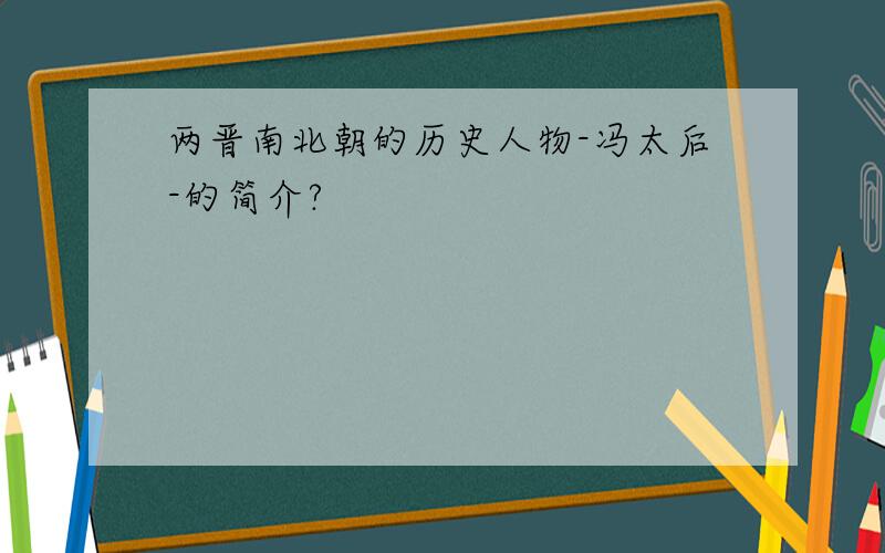 两晋南北朝的历史人物-冯太后-的简介?