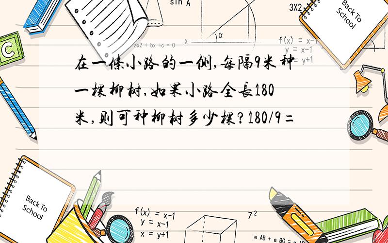 在一条小路的一侧,每隔9米种一棵柳树,如果小路全长180米,则可种柳树多少棵?180/9=