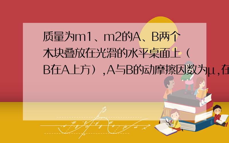 质量为m1、m2的A、B两个木块叠放在光滑的水平桌面上（B在A上方）,A与B的动摩擦因数为μ,在B上上加一个随时间变化的