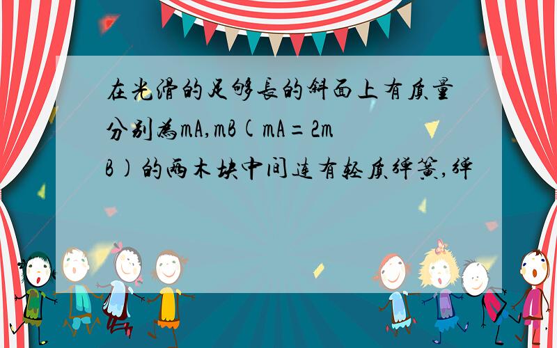 在光滑的足够长的斜面上有质量分别为mA,mB(mA=2mB)的两木块中间连有轻质弹簧,弹