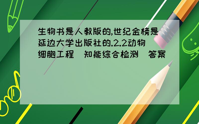 生物书是人教版的,世纪金榜是延边大学出版社的.2.2动物细胞工程（知能综合检测）答案