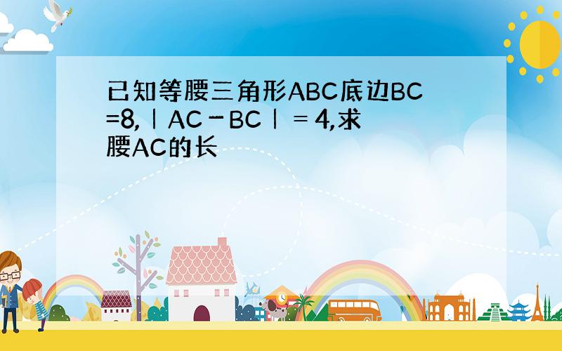 已知等腰三角形ABC底边BC=8,｜AC－BC｜＝4,求腰AC的长