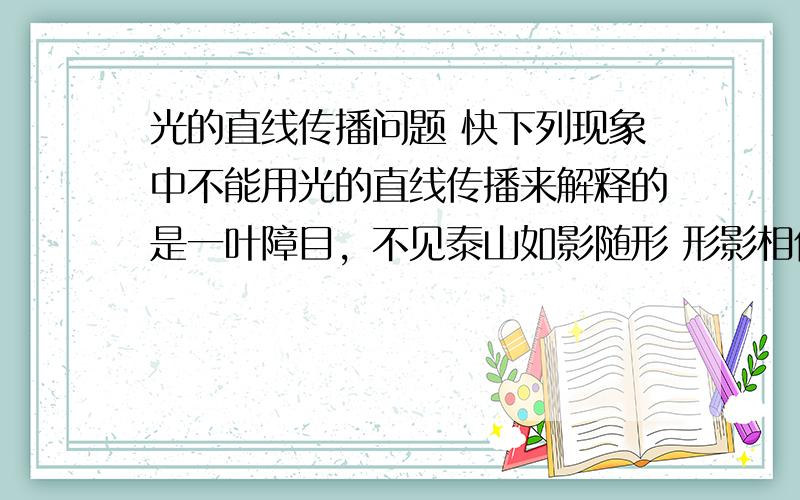 光的直线传播问题 快下列现象中不能用光的直线传播来解释的是一叶障目，不见泰山如影随形 形影相伴未见其人，先闻其声井底之蛙