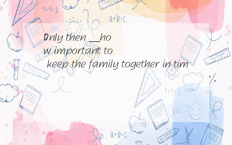 Only then __how important to keep the family together in tim