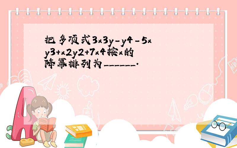 把多项式3x3y-y4-5xy3+x2y2+7x4按x的降幂排列为______．