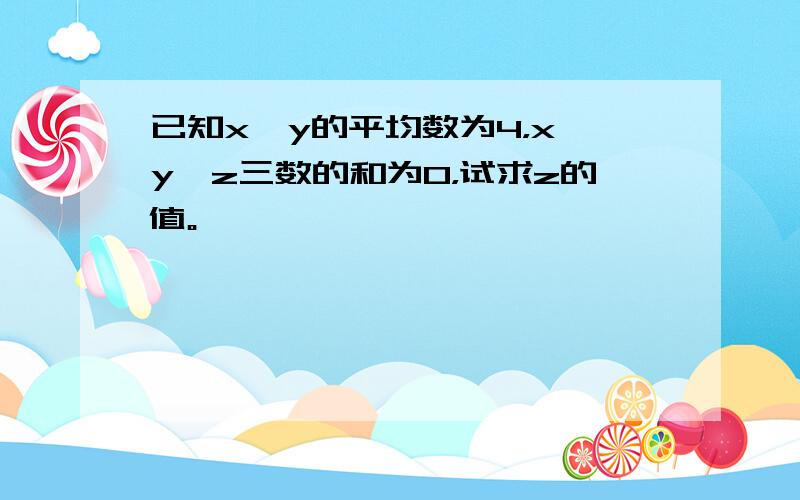 已知x、y的平均数为4，x、y、z三数的和为0，试求z的值。