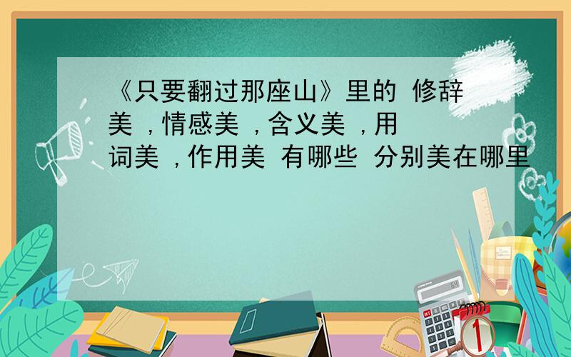 《只要翻过那座山》里的 修辞美 ,情感美 ,含义美 ,用词美 ,作用美 有哪些 分别美在哪里