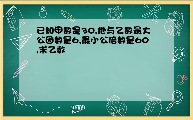 已知甲数是30,他与乙数最大公因数是6,最小公倍数是60,求乙数