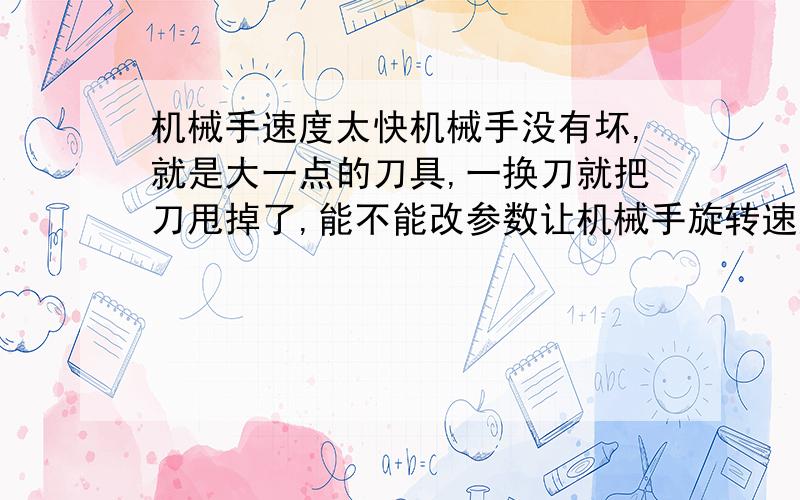 机械手速度太快机械手没有坏,就是大一点的刀具,一换刀就把刀甩掉了,能不能改参数让机械手旋转速度慢一点,也就是说让换刀的电