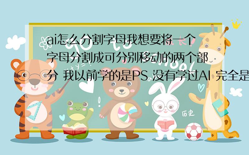 ai怎么分割字母我想要将一个字母分割成可分别移动的两个部分 我以前学的是PS 没有学过AI 完全是个小白 求知道的人告诉