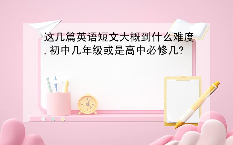 这几篇英语短文大概到什么难度,初中几年级或是高中必修几?