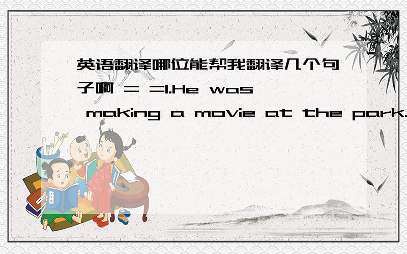 英语翻译哪位能帮我翻译几个句子啊 = =1.He was making a movie at the park.2.It