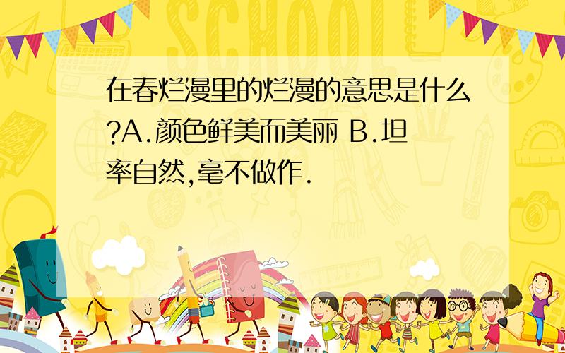 在春烂漫里的烂漫的意思是什么?A.颜色鲜美而美丽 B.坦率自然,毫不做作.