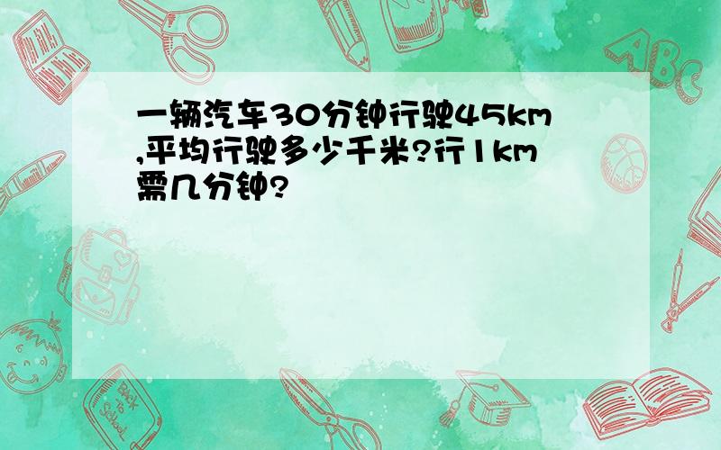 一辆汽车30分钟行驶45km,平均行驶多少千米?行1km需几分钟?