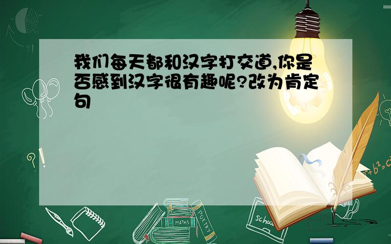 我们每天都和汉字打交道,你是否感到汉字很有趣呢?改为肯定句