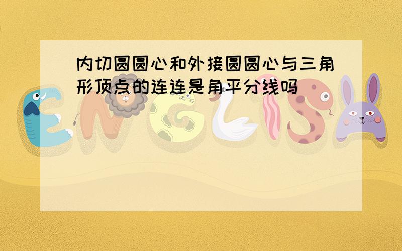 内切圆圆心和外接圆圆心与三角形顶点的连连是角平分线吗