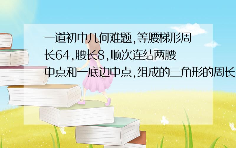 一道初中几何难题,等腰梯形周长64,腰长8,顺次连结两腰中点和一底边中点,组成的三角形的周长是多少?答案上写的是52，