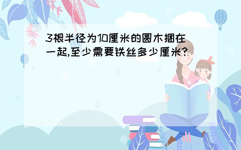 3根半径为10厘米的圆木捆在一起,至少需要铁丝多少厘米?