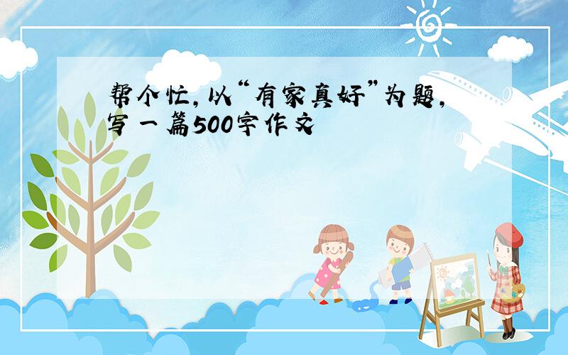 帮个忙,以“有家真好”为题,写一篇500字作文