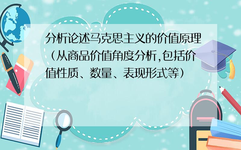 分析论述马克思主义的价值原理（从商品价值角度分析,包括价值性质、数量、表现形式等）