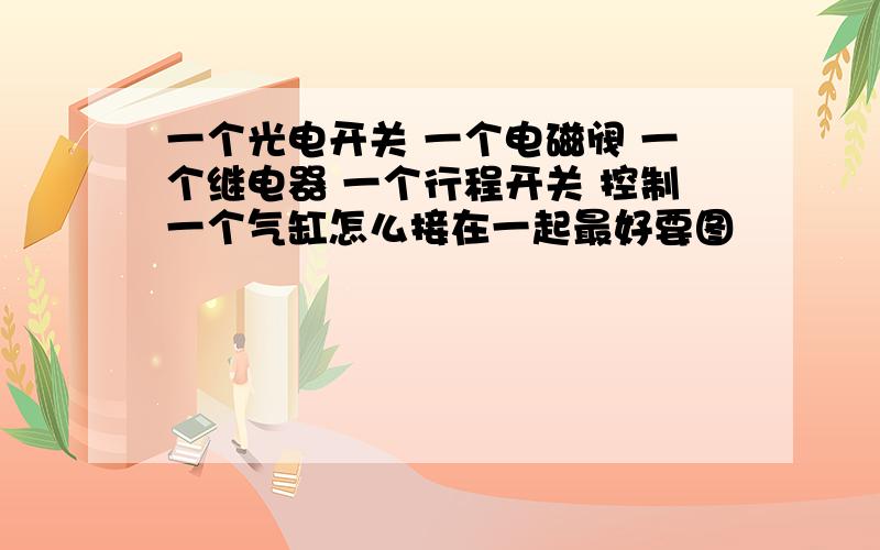 一个光电开关 一个电磁阀 一个继电器 一个行程开关 控制一个气缸怎么接在一起最好要图