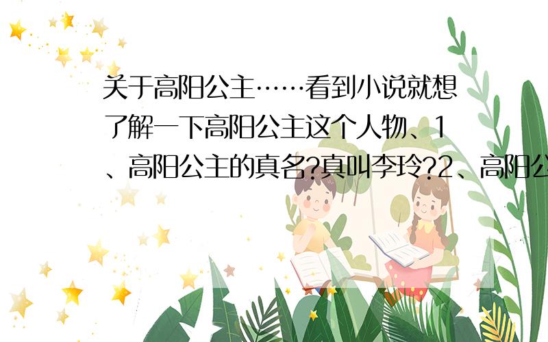 关于高阳公主……看到小说就想了解一下高阳公主这个人物、1、高阳公主的真名?真叫李玲?2、高阳公主死的时候几岁?房遗爱那时