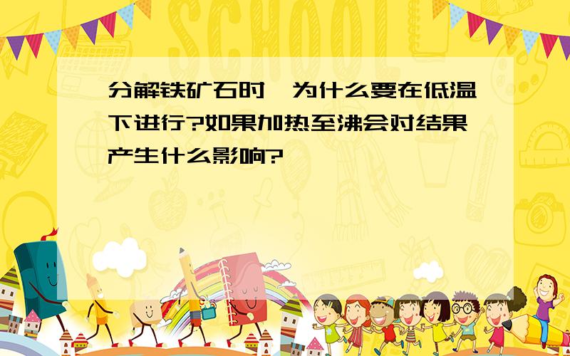 分解铁矿石时,为什么要在低温下进行?如果加热至沸会对结果产生什么影响?