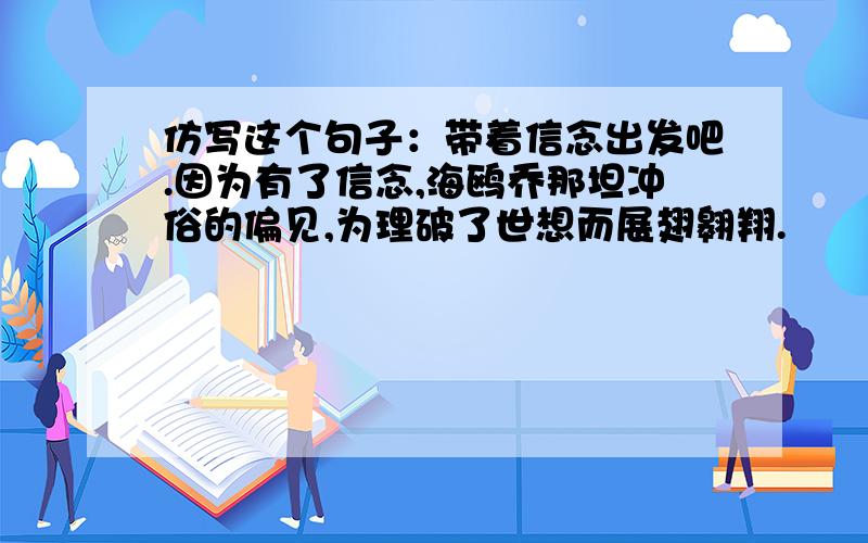 仿写这个句子：带着信念出发吧.因为有了信念,海鸥乔那坦冲俗的偏见,为理破了世想而展翅翱翔.