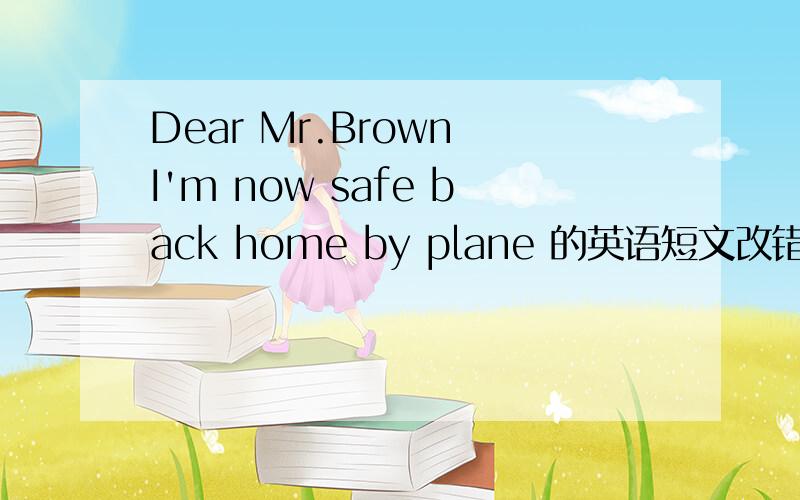 Dear Mr.Brown I'm now safe back home by plane 的英语短文改错