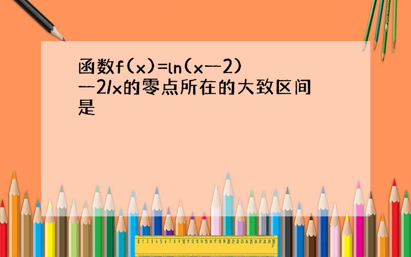 函数f(x)=ln(x一2)一2/x的零点所在的大致区间是