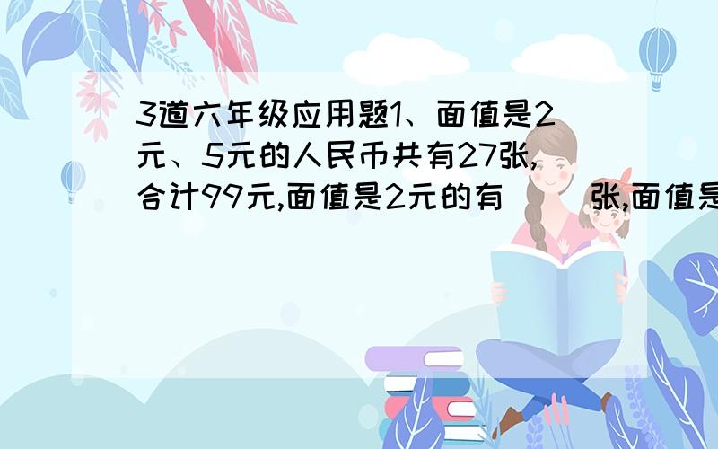 3道六年级应用题1、面值是2元、5元的人民币共有27张,合计99元,面值是2元的有（ ）张,面值是5元的有（ ）张.2、