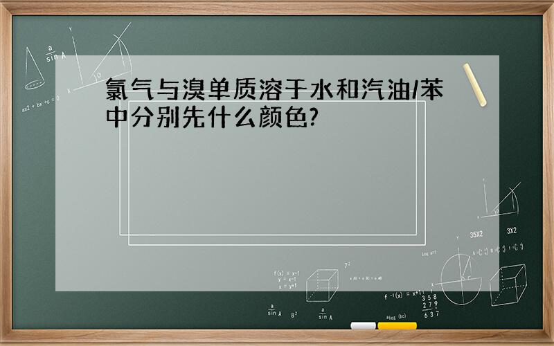 氯气与溴单质溶于水和汽油/苯中分别先什么颜色?