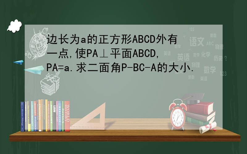 边长为a的正方形ABCD外有一点,使PA⊥平面ABCD,PA=a.求二面角P-BC-A的大小.