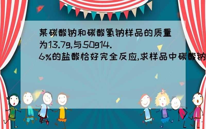 某碳酸钠和碳酸氢钠样品的质量为13.7g,与50g14.6%的盐酸恰好完全反应,求样品中碳酸钠和碳酸氢钠的质量各是