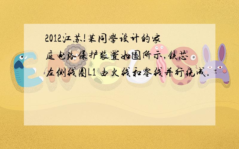 2012江苏!某同学设计的家庭电路保护装置如图所示,铁芯左侧线圈L1 由火线和零线并行绕成.