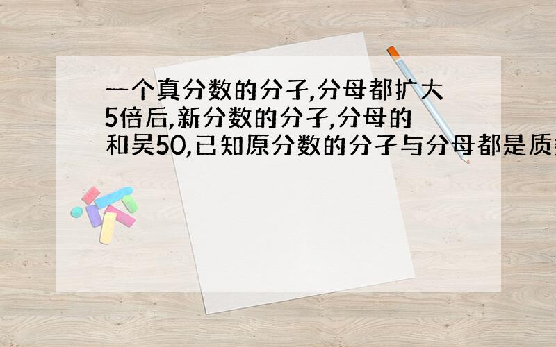 一个真分数的分孑,分母都扩大5倍后,新分数的分孑,分母的和吴50,已知原分数的分孑与分母都是质数,求这个真分数.