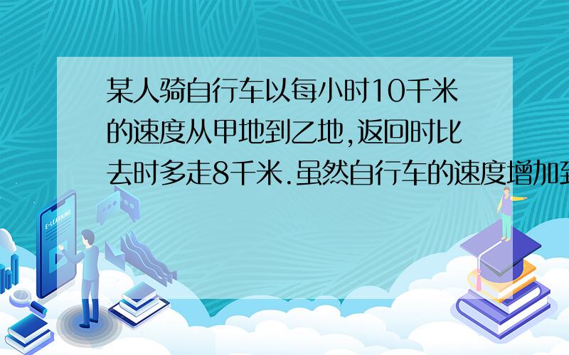 某人骑自行车以每小时10千米的速度从甲地到乙地,返回时比去时多走8千米.虽然自行车的速度增加到每小时12