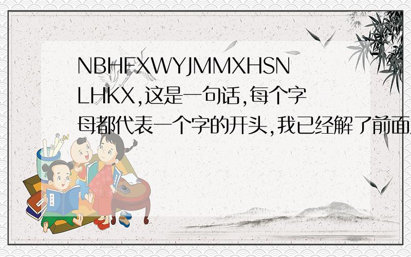 NBHFXWYJMMXHSNLHKX,这是一句话,每个字母都代表一个字的开头,我已经解了前面几个,是(你不会发现),还有