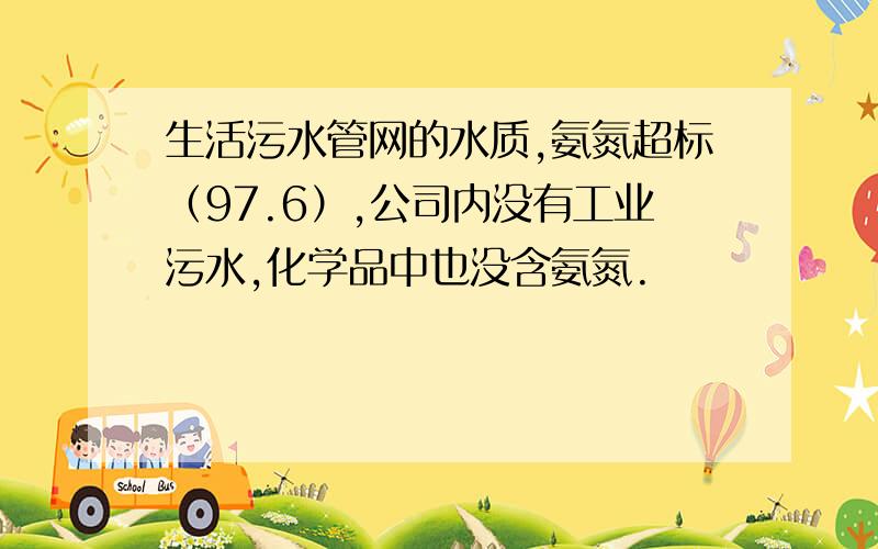 生活污水管网的水质,氨氮超标（97.6）,公司内没有工业污水,化学品中也没含氨氮.